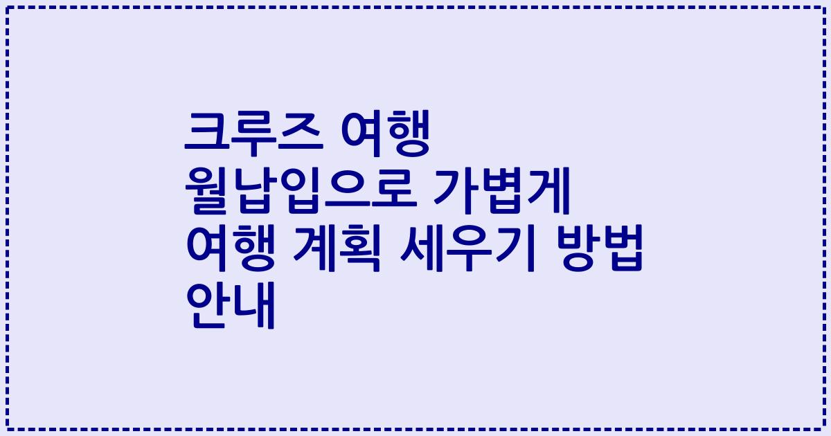 크루즈 여행 월납입으로 가볍게 여행 계획 세우기 방법 안내