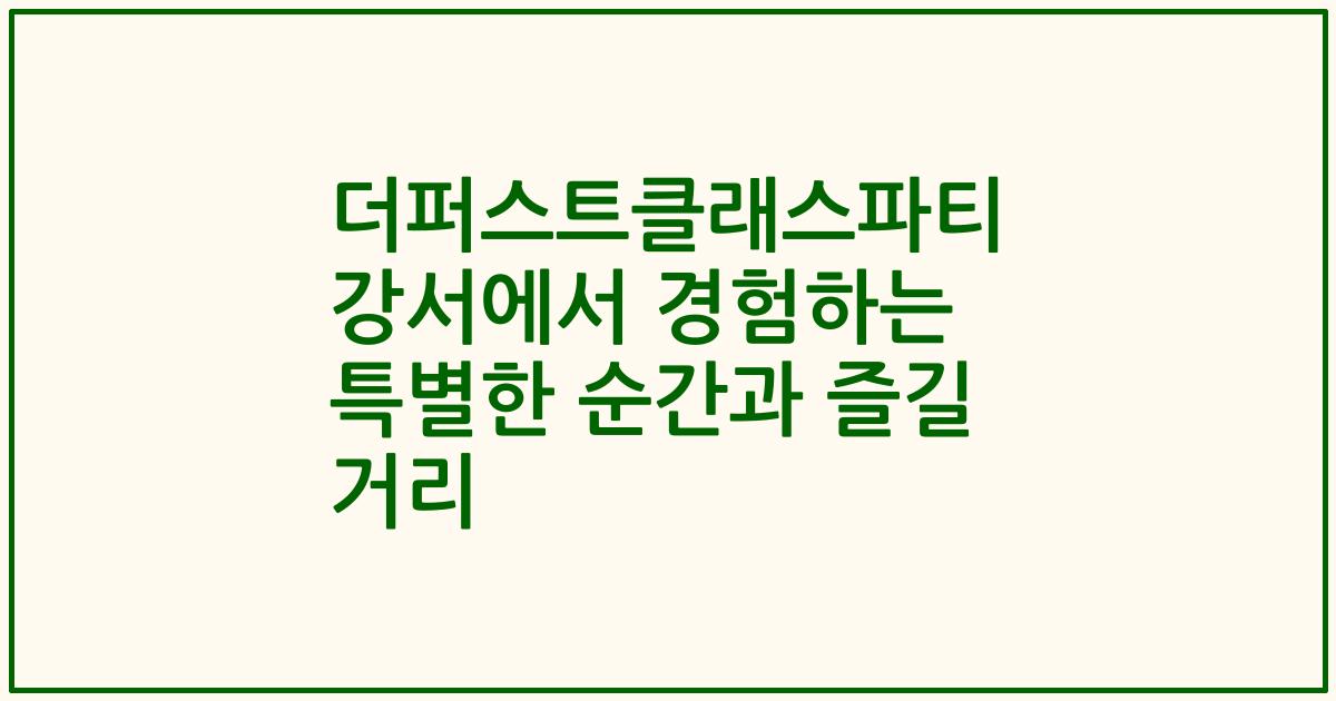 더퍼스트클래스파티 강서에서 경험하는 특별한 순간과 즐길 거리