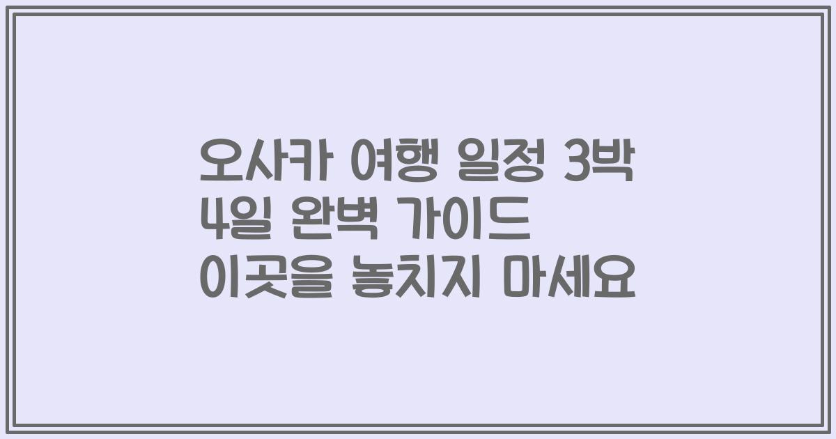 오사카 여행 일정 3박 4일 완벽 가이드 이곳을 놓치지 마세요