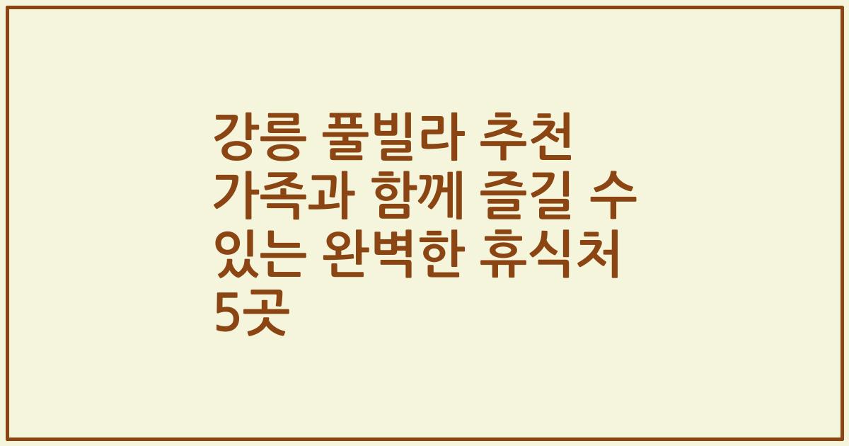 강릉 풀빌라 추천 가족과 함께 즐길 수 있는 완벽한 휴식처 5곳