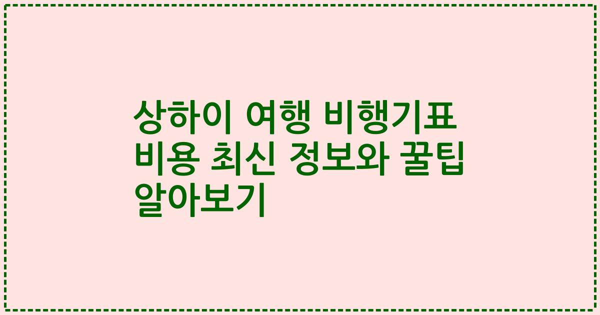 상하이 여행 비행기표 비용 최신 정보와 꿀팁 알아보기