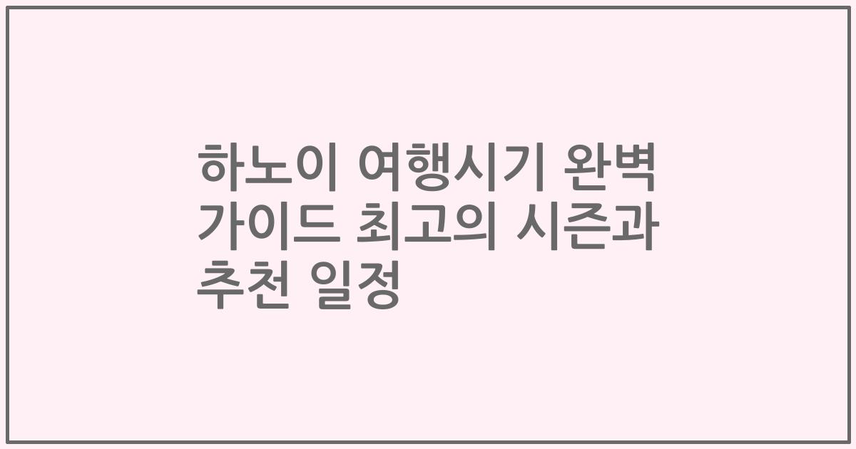 하노이 여행시기 완벽 가이드 최고의 시즌과 추천 일정