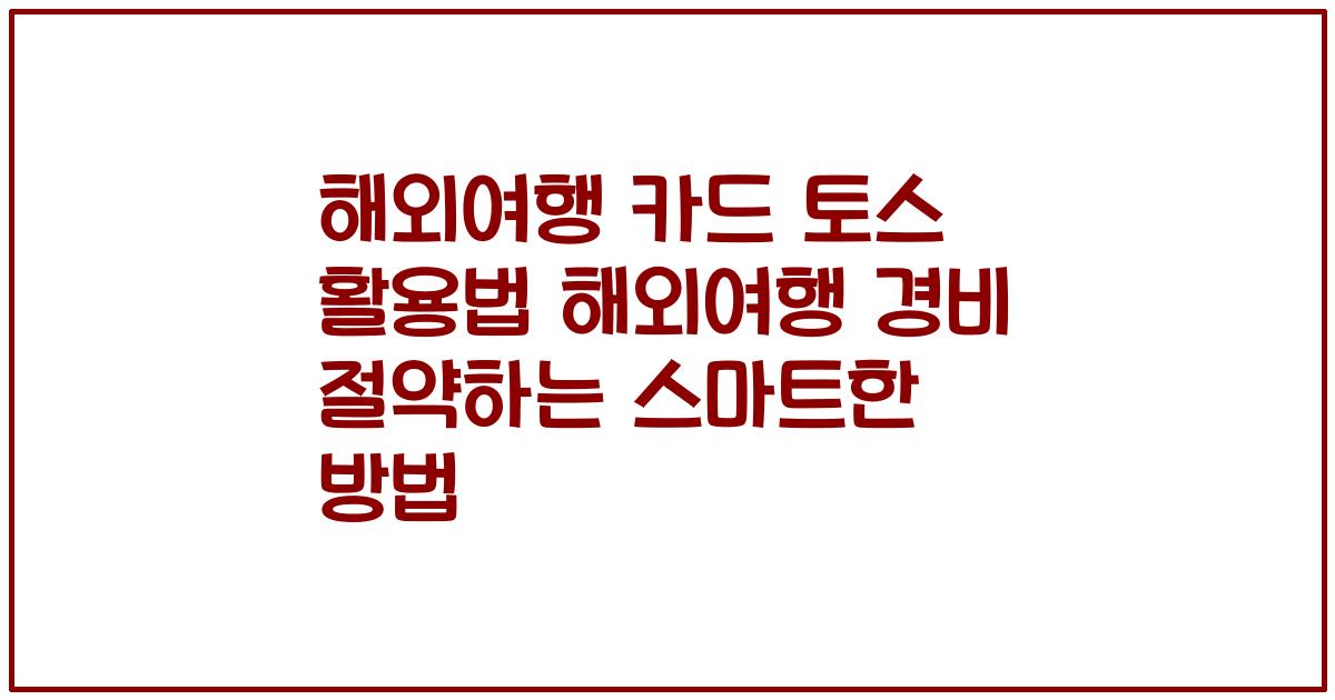 해외여행 카드 토스 활용법 해외여행 경비 절약하는 스마트한 방법
