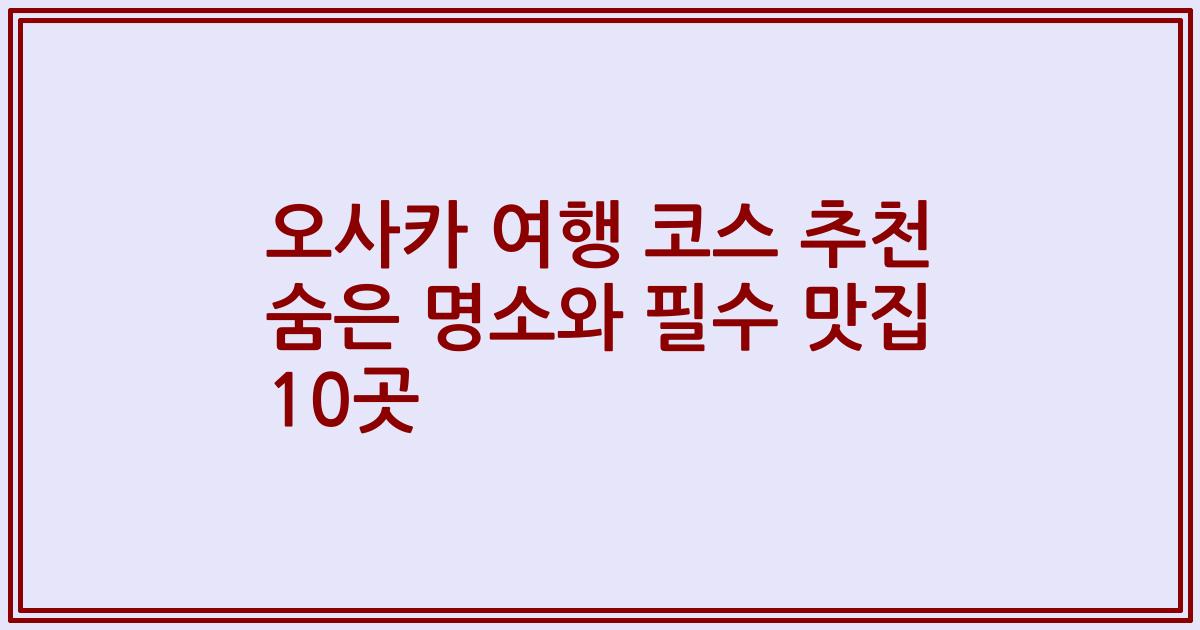 오사카 여행 코스 추천 숨은 명소와 필수 맛집 10곳