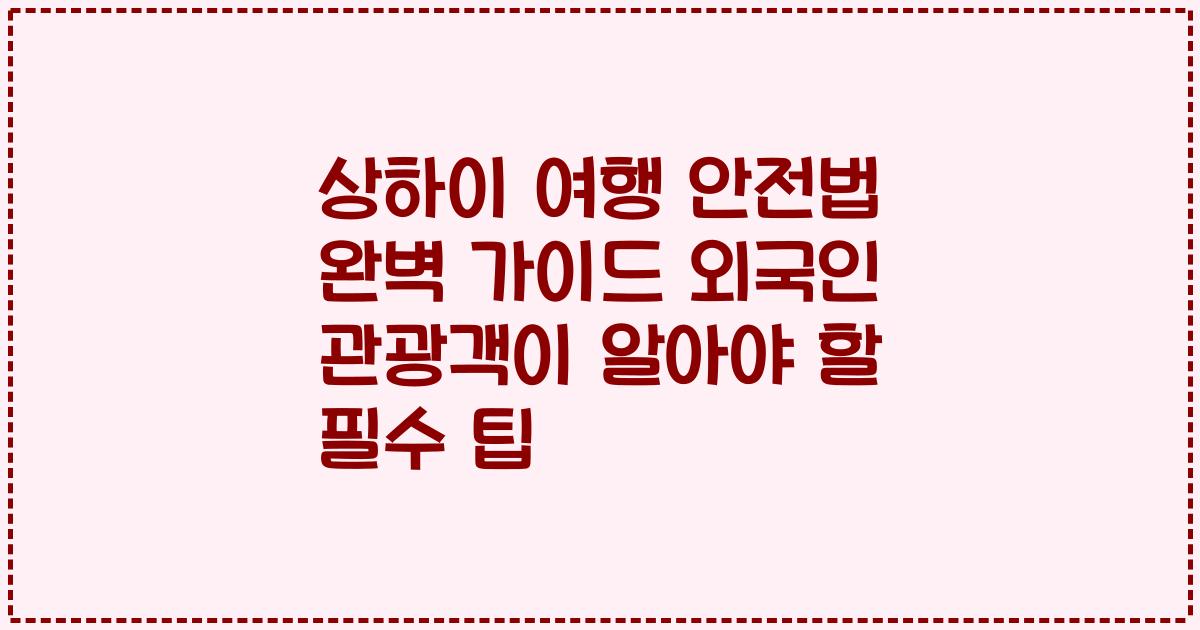 상하이 여행 안전법 완벽 가이드 외국인 관광객이 알아야 할 필수 팁