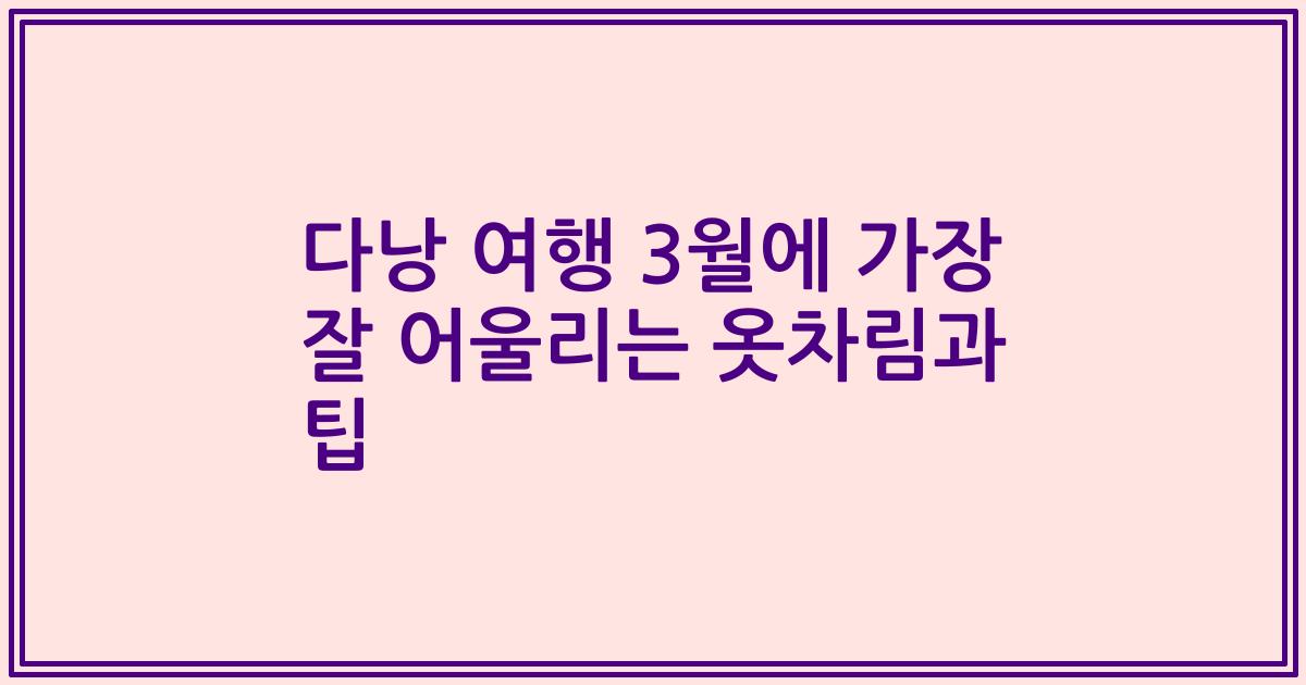 다낭 여행 3월에 가장 잘 어울리는 옷차림과 팁