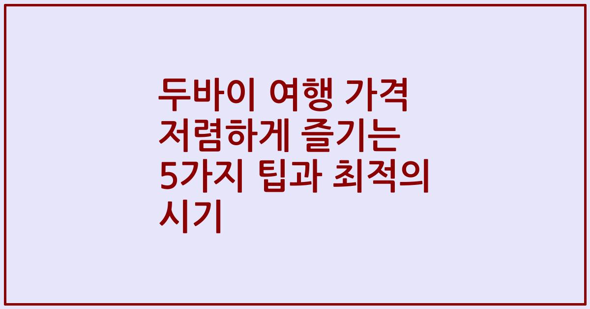 두바이 여행 가격 저렴하게 즐기는 5가지 팁과 최적의 시기