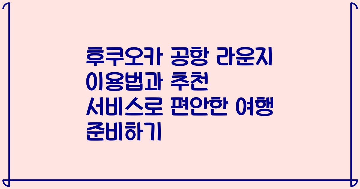 후쿠오카 공항 라운지 이용법과 추천 서비스로 편안한 여행 준비하기