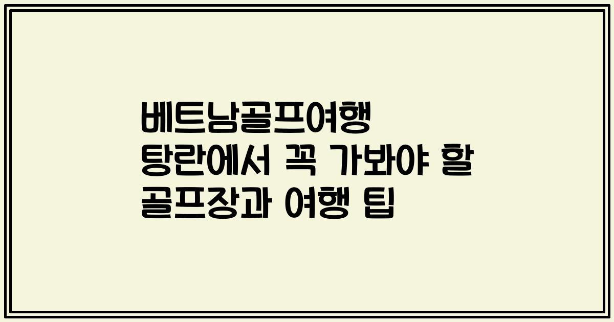 베트남골프여행 탕란에서 꼭 가봐야 할 골프장과 여행 팁