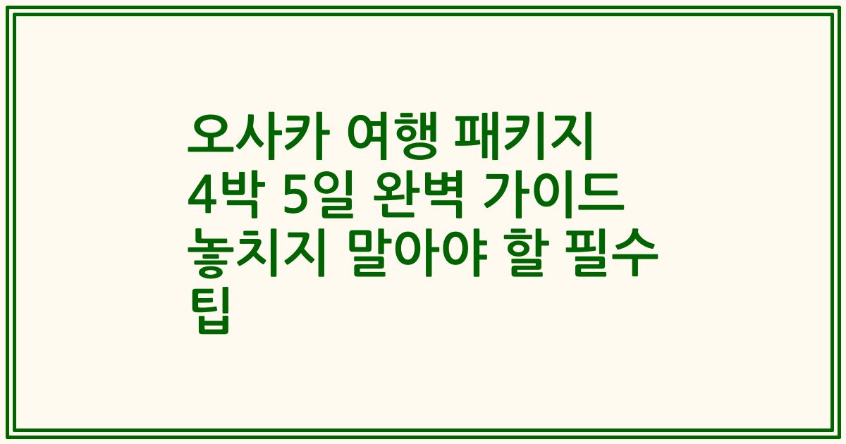 오사카 여행 패키지 4박 5일 완벽 가이드 놓치지 말아야 할 필수 팁