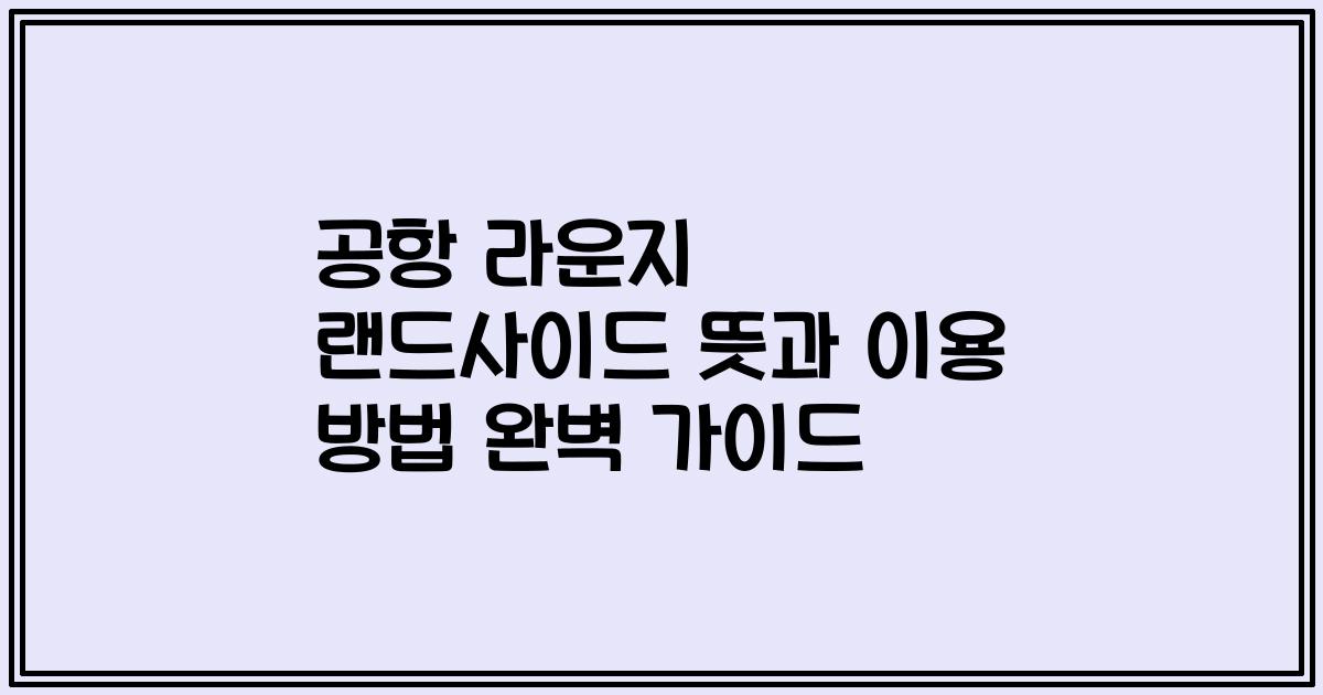 공항 라운지 랜드사이드 뜻과 이용 방법 완벽 가이드