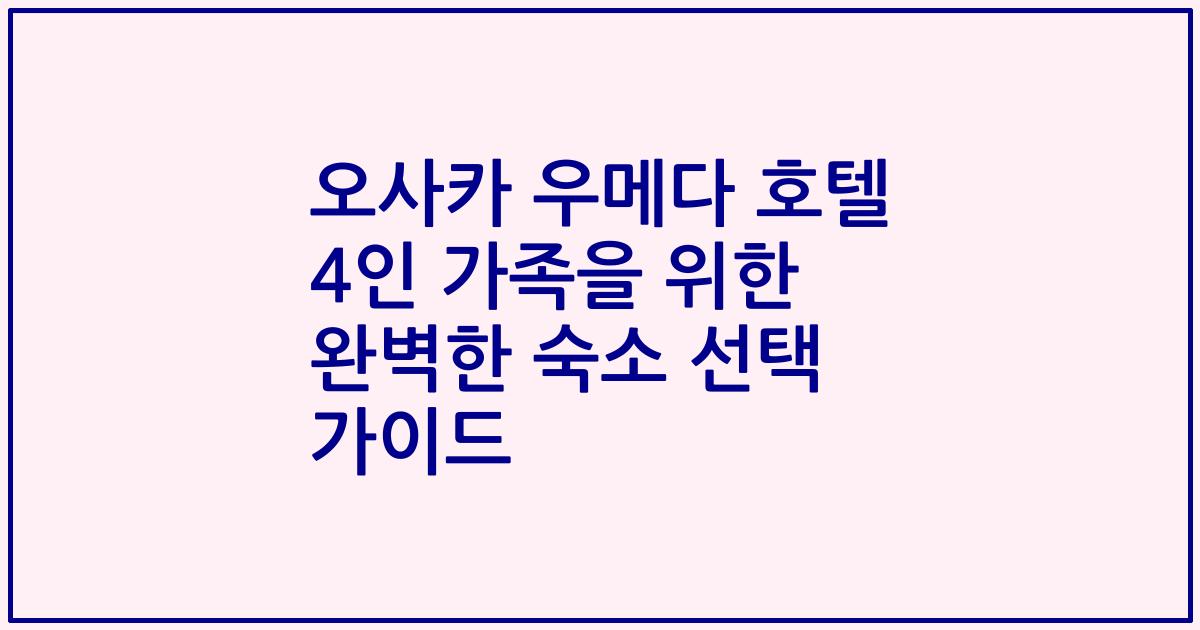 오사카 우메다 호텔 4인 가족을 위한 완벽한 숙소 선택 가이드