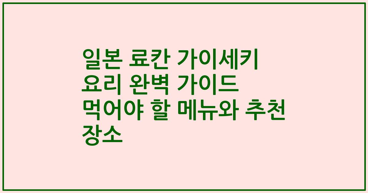 일본 료칸 가이세키 요리 완벽 가이드 먹어야 할 메뉴와 추천 장소