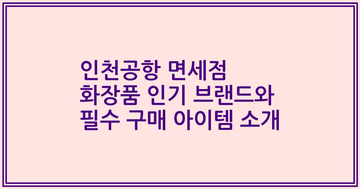 인천공항 면세점 화장품 인기 브랜드와 필수 구매 아이템 소개