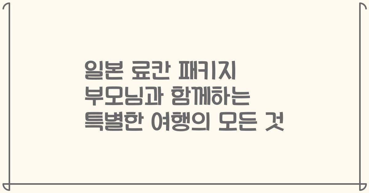 일본 료칸 패키지 부모님과 함께하는 특별한 여행의 모든 것