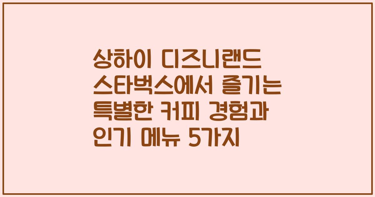 상하이 디즈니랜드 스타벅스에서 즐기는 특별한 커피 경험과 인기 메뉴 5가지