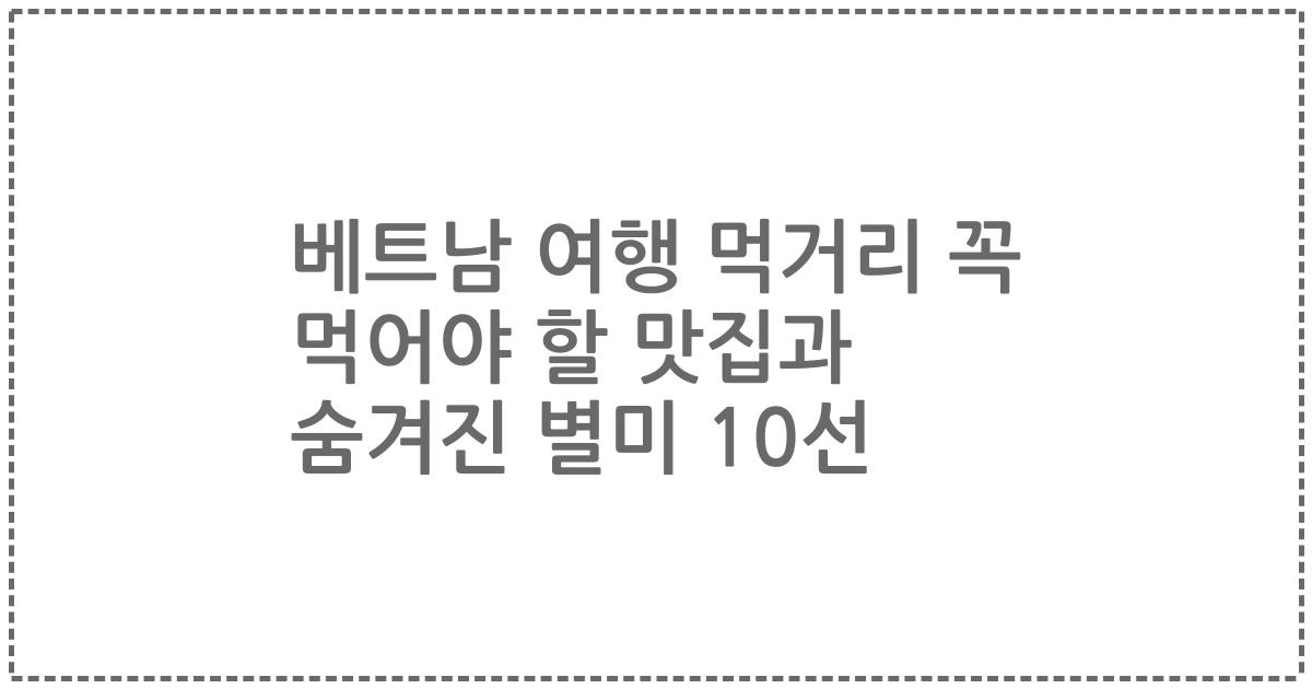 베트남 여행 먹거리 꼭 먹어야 할 맛집과 숨겨진 별미 10선