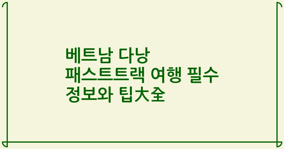 베트남 다낭 패스트트랙 여행 필수 정보와 팁大全