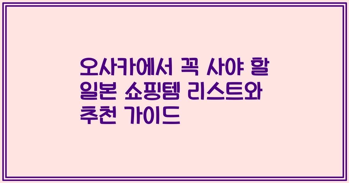 오사카에서 꼭 사야 할 일본 쇼핑템 리스트와 추천 가이드