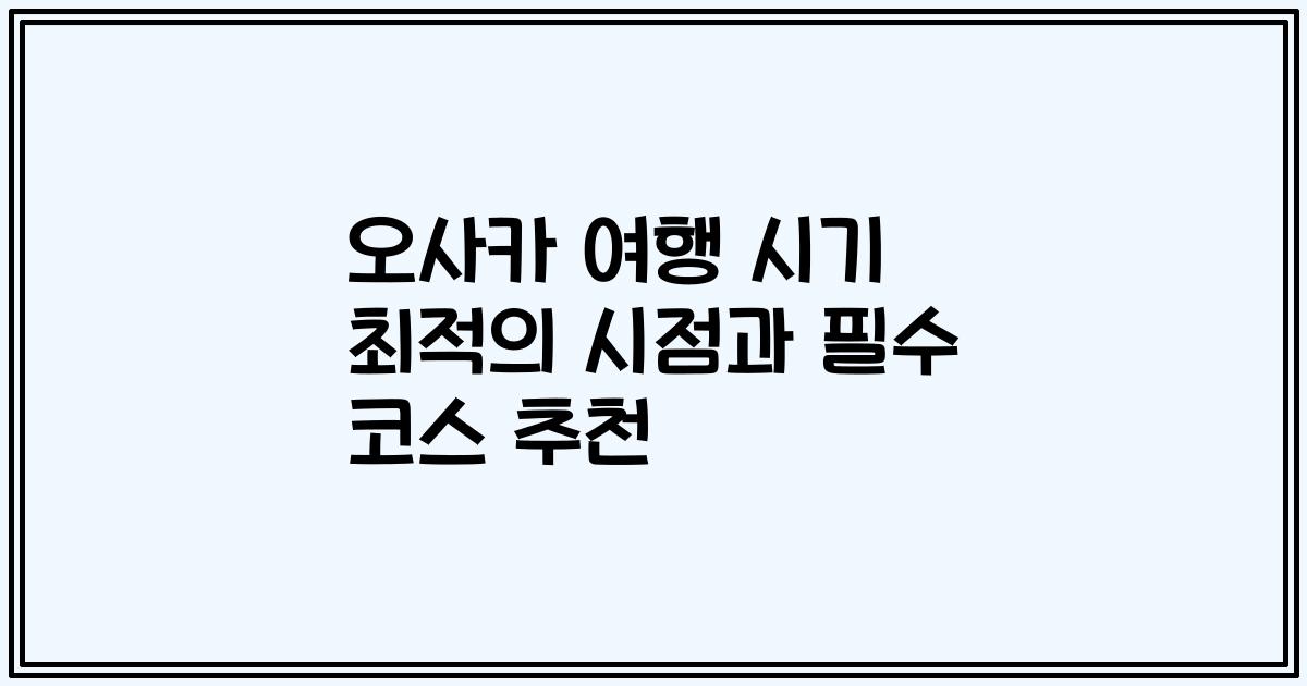 오사카 여행 시기 최적의 시점과 필수 코스 추천