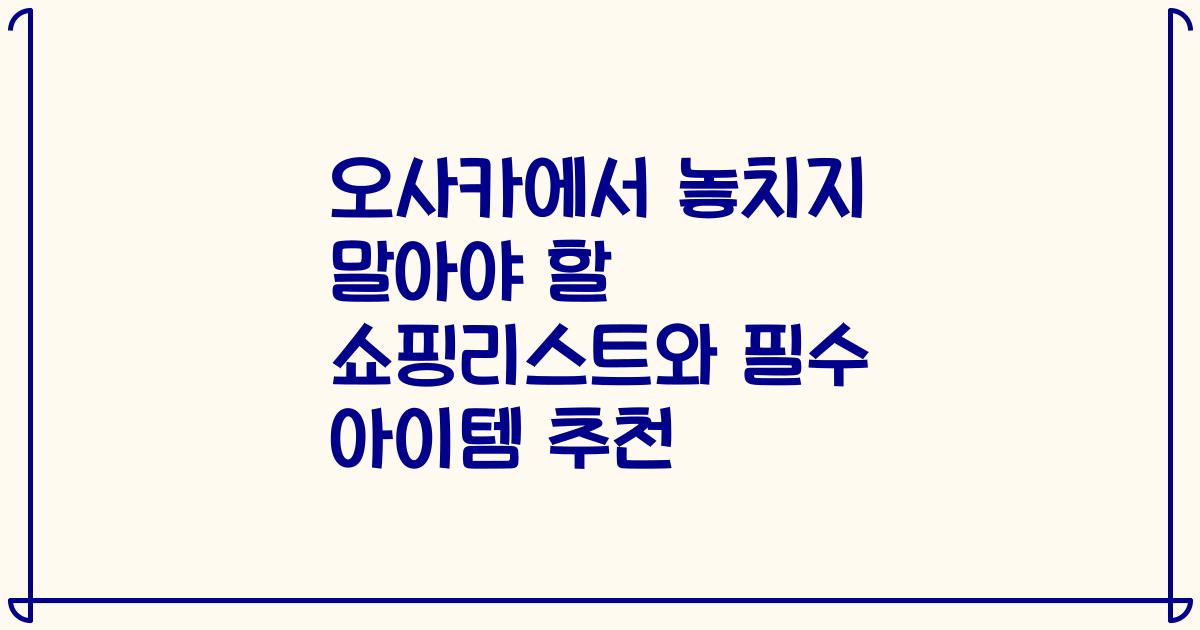 오사카에서 놓치지 말아야 할 쇼핑리스트와 필수 아이템 추천