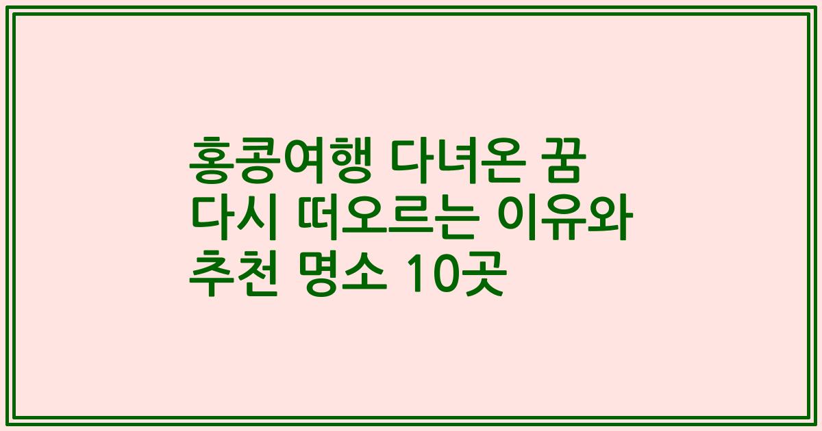홍콩여행 다녀온 꿈 다시 떠오르는 이유와 추천 명소 10곳