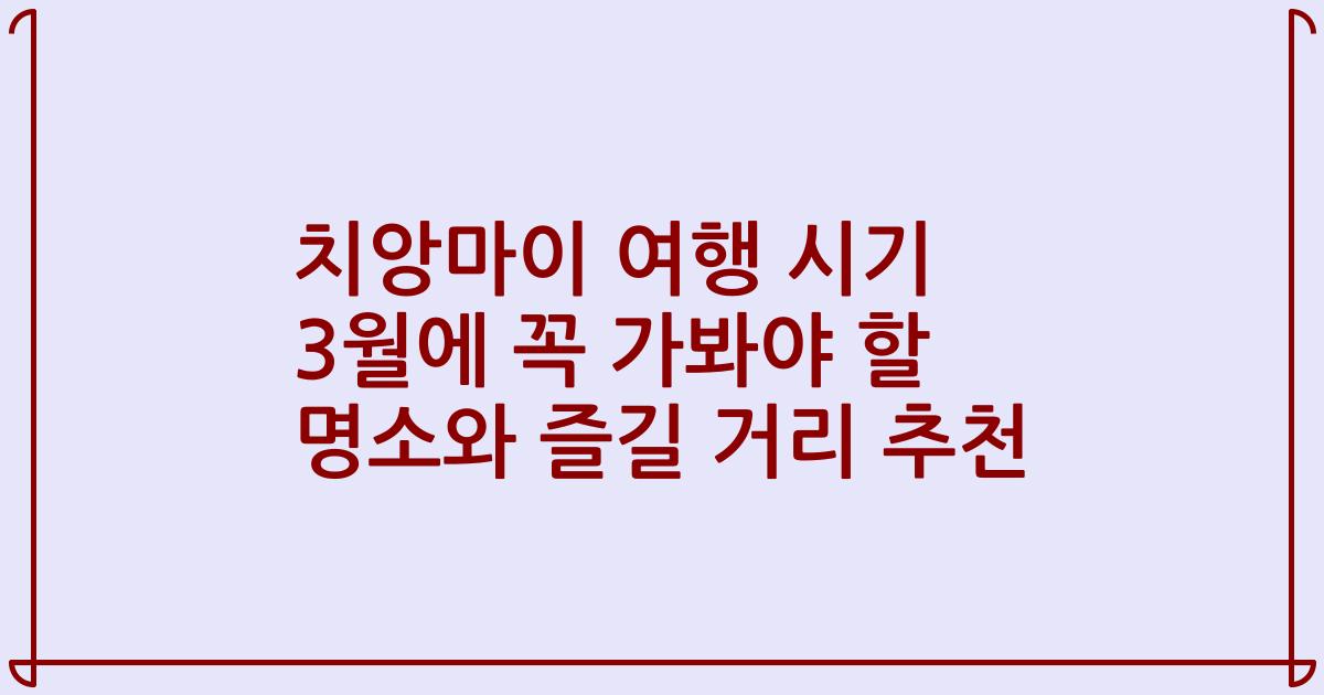 치앙마이 여행 시기 3월에 꼭 가봐야 할 명소와 즐길 거리 추천