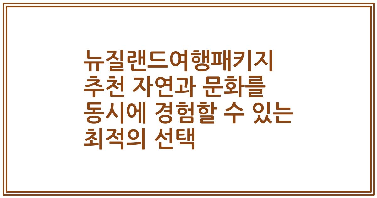 뉴질랜드여행패키지 추천 자연과 문화를 동시에 경험할 수 있는 최적의 선택