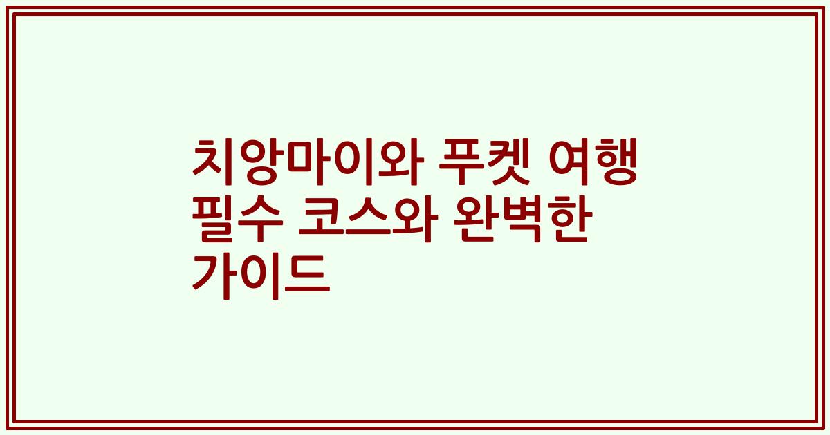 치앙마이와 푸켓 여행 필수 코스와 완벽한 가이드