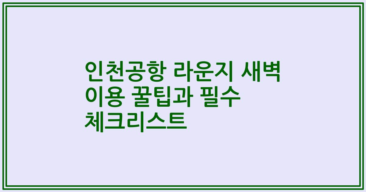 인천공항 라운지 새벽 이용 꿀팁과 필수 체크리스트