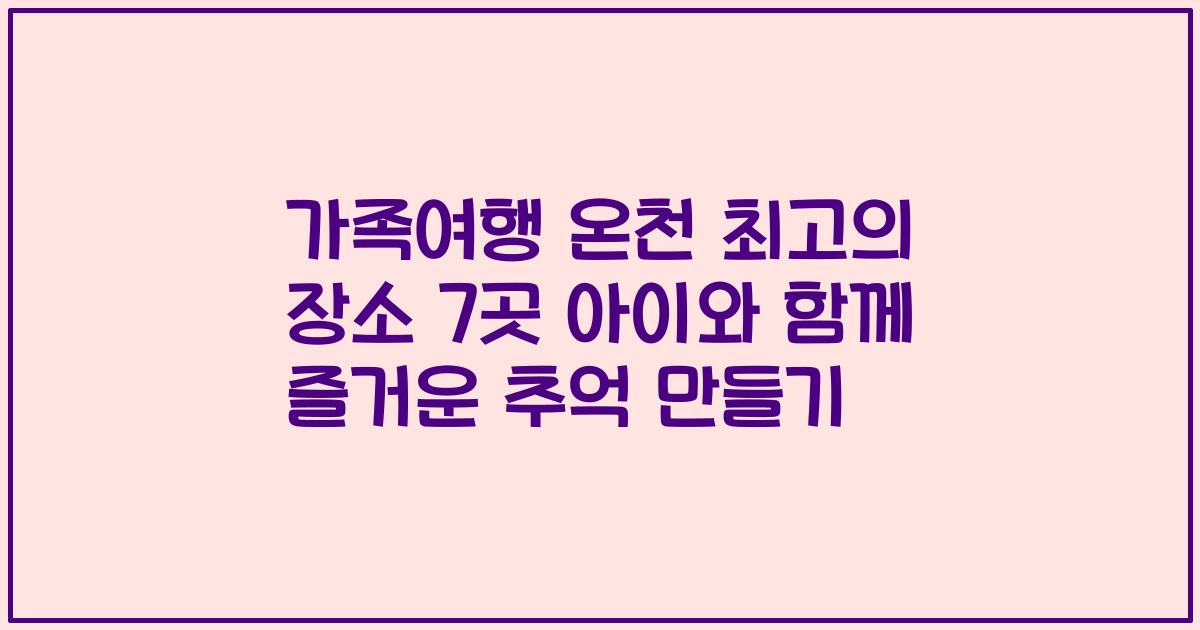 가족여행 온천 최고의 장소 7곳 아이와 함께 즐거운 추억 만들기