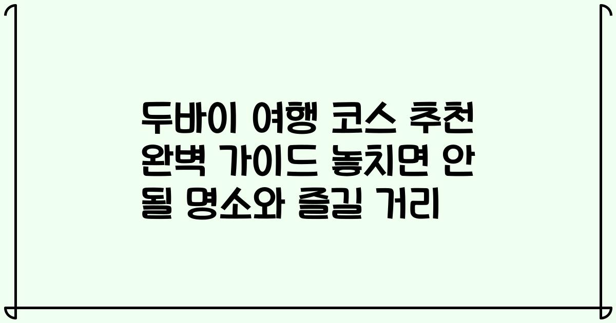 두바이 여행 코스 추천 완벽 가이드 놓치면 안 될 명소와 즐길 거리