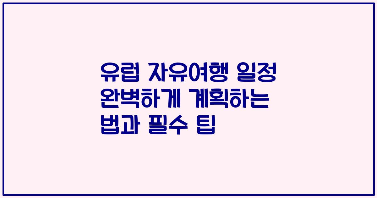유럽 자유여행 일정 완벽하게 계획하는 법과 필수 팁
