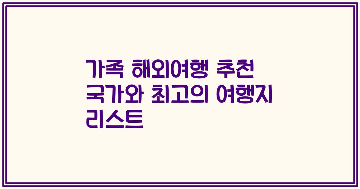 가족 해외여행 추천 국가와 최고의 여행지 리스트