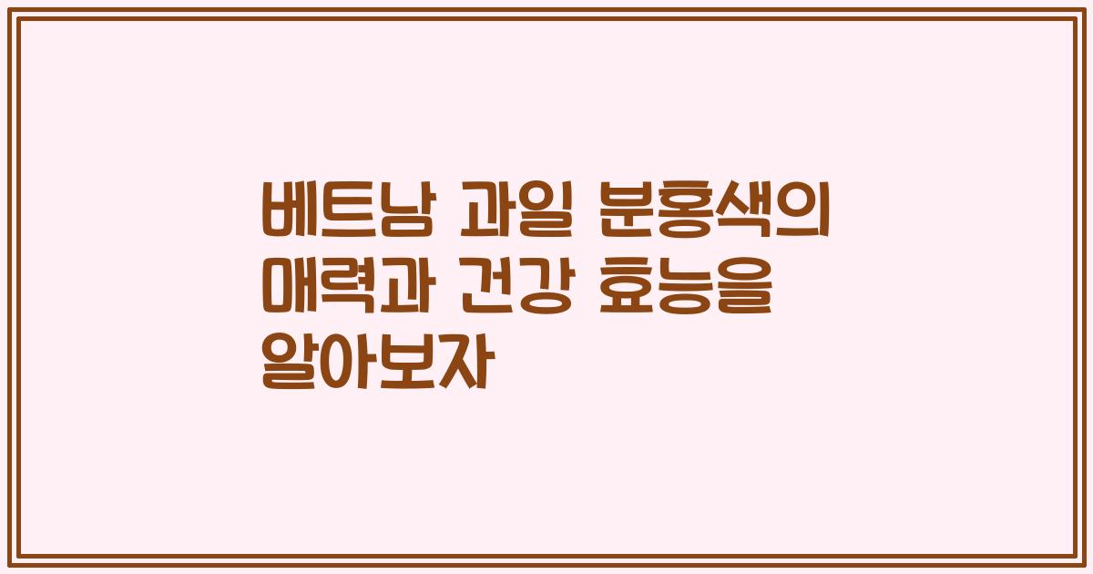 베트남 과일 분홍색의 매력과 건강 효능을 알아보자