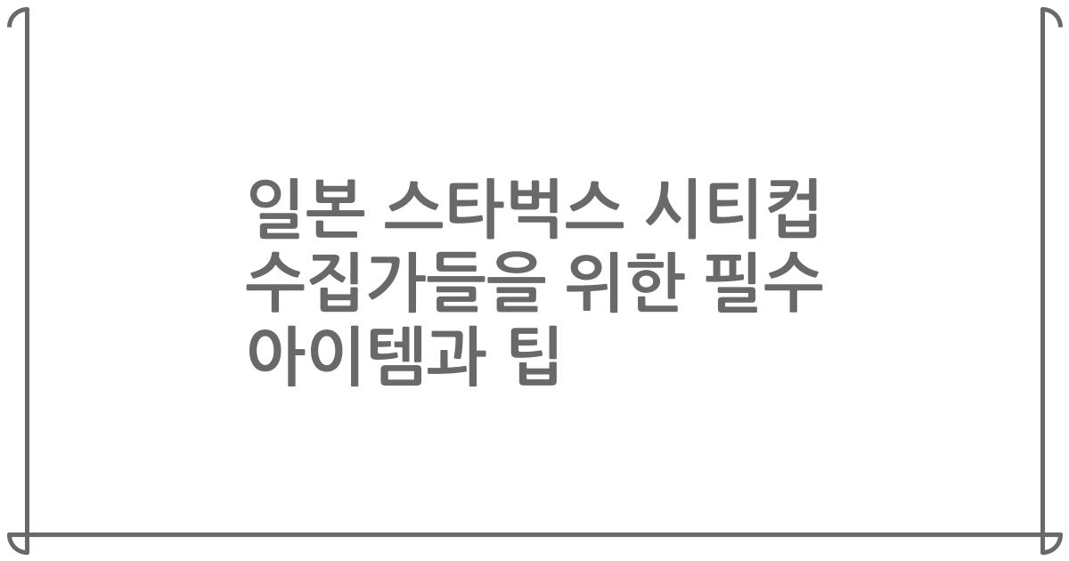 일본 스타벅스 시티컵 수집가들을 위한 필수 아이템과 팁
