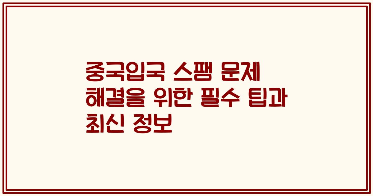 중국입국 스팸 문제 해결을 위한 필수 팁과 최신 정보