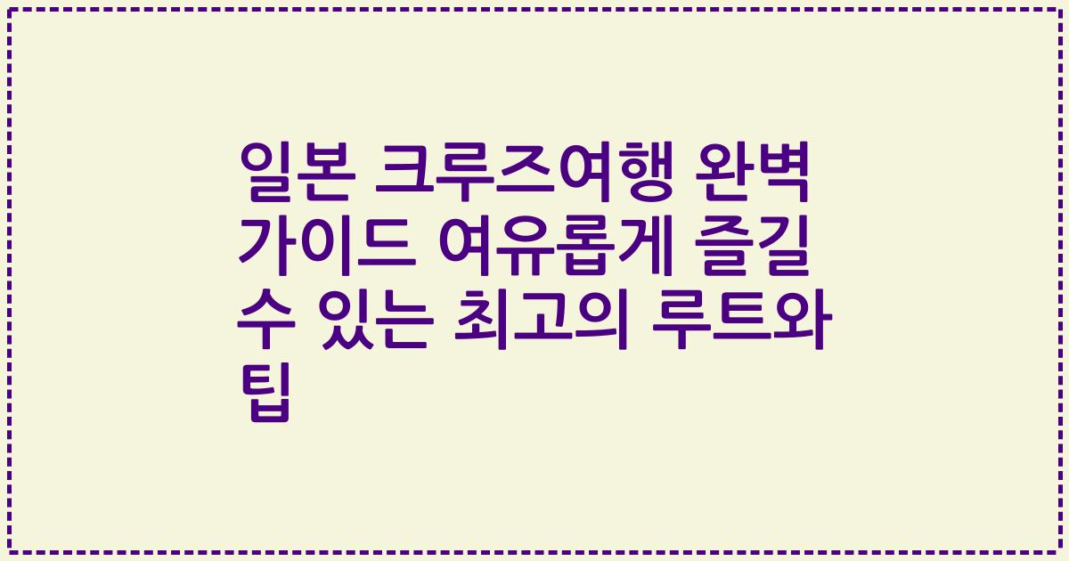 일본 크루즈여행 완벽 가이드 여유롭게 즐길 수 있는 최고의 루트와 팁