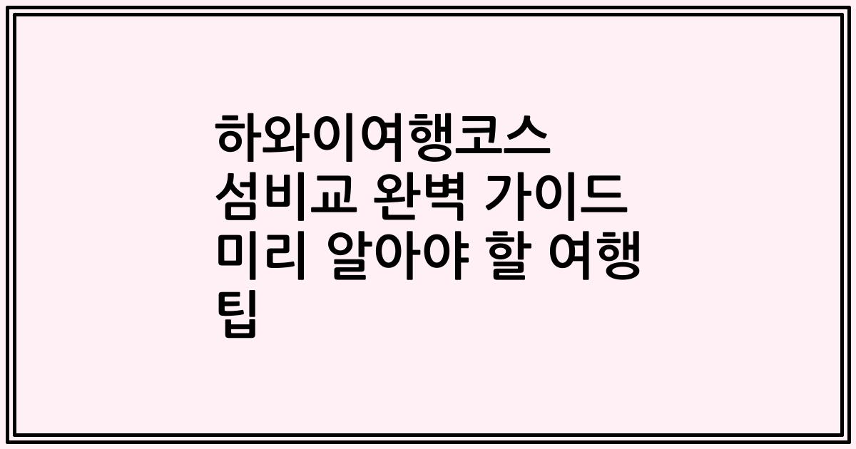하와이여행코스 섬비교 완벽 가이드 미리 알아야 할 여행 팁
