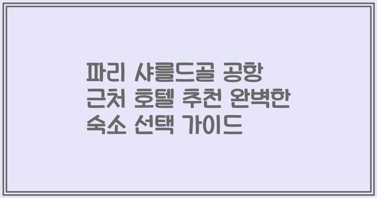 파리 샤를드골 공항 근처 호텔 추천 완벽한 숙소 선택 가이드