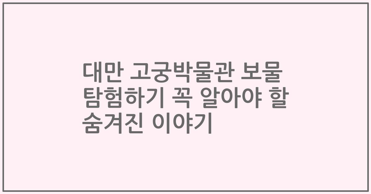 대만 고궁박물관 보물 탐험하기 꼭 알아야 할 숨겨진 이야기