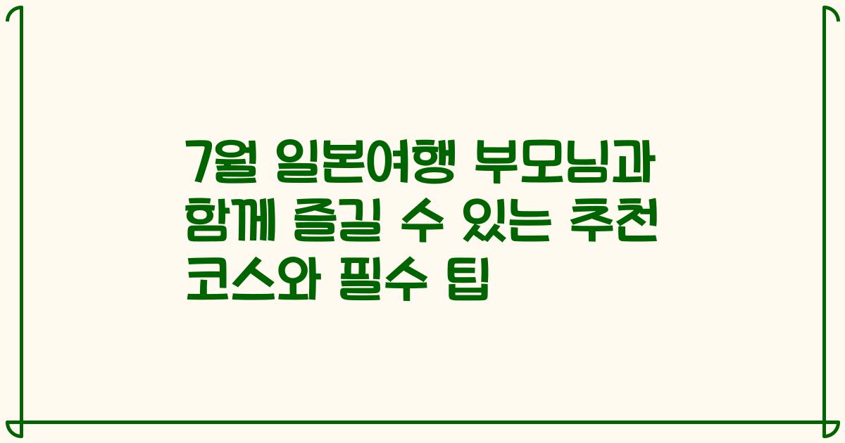 7월 일본여행 부모님과 함께 즐길 수 있는 추천 코스와 필수 팁