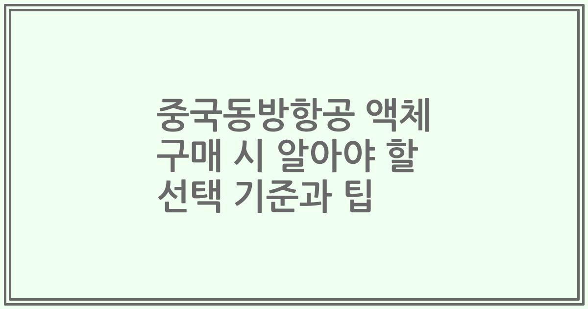 중국동방항공 액체 구매 시 알아야 할 선택 기준과 팁
