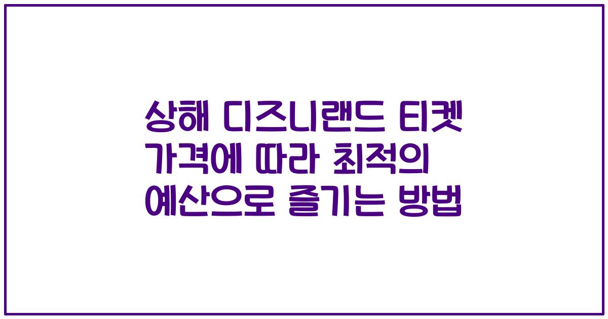상해 디즈니랜드 티켓 가격에 따라 최적의 예산으로 즐기는 방법
