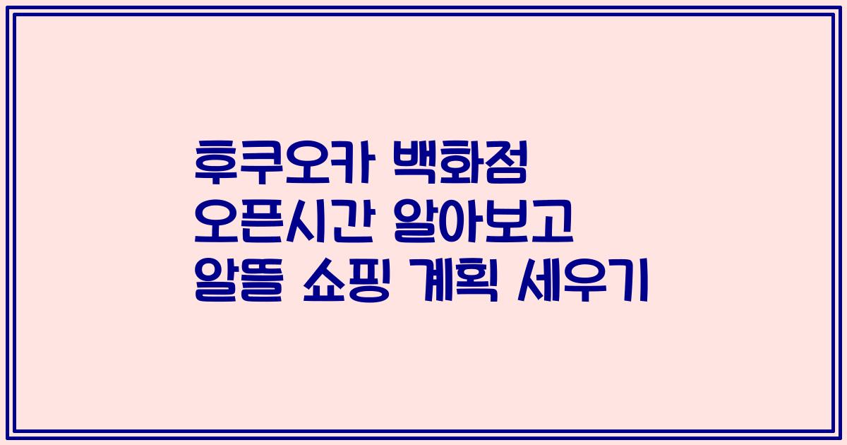 후쿠오카 백화점 오픈시간 알아보고 알뜰 쇼핑 계획 세우기