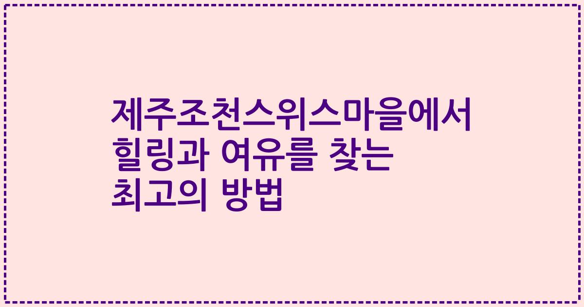 제주조천스위스마을에서 힐링과 여유를 찾는 최고의 방법