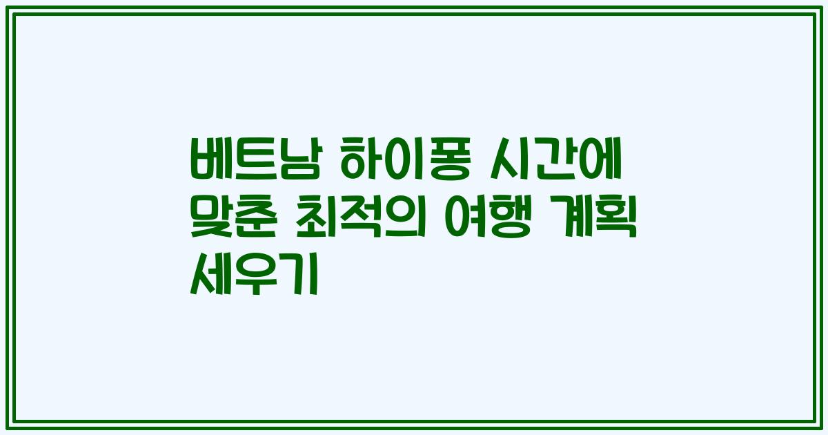 베트남 하이퐁 시간에 맞춘 최적의 여행 계획 세우기