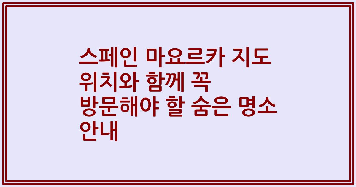 스페인 마요르카 지도 위치와 함께 꼭 방문해야 할 숨은 명소 안내