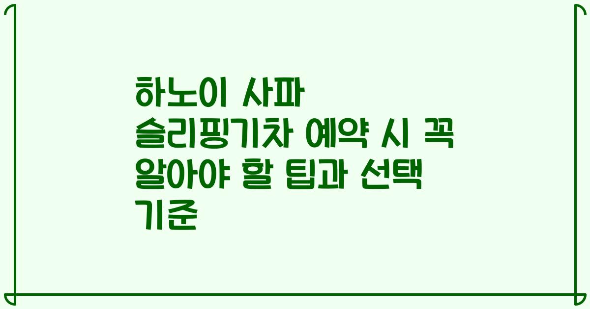 하노이 사파 슬리핑기차 예약 시 꼭 알아야 할 팁과 선택 기준
