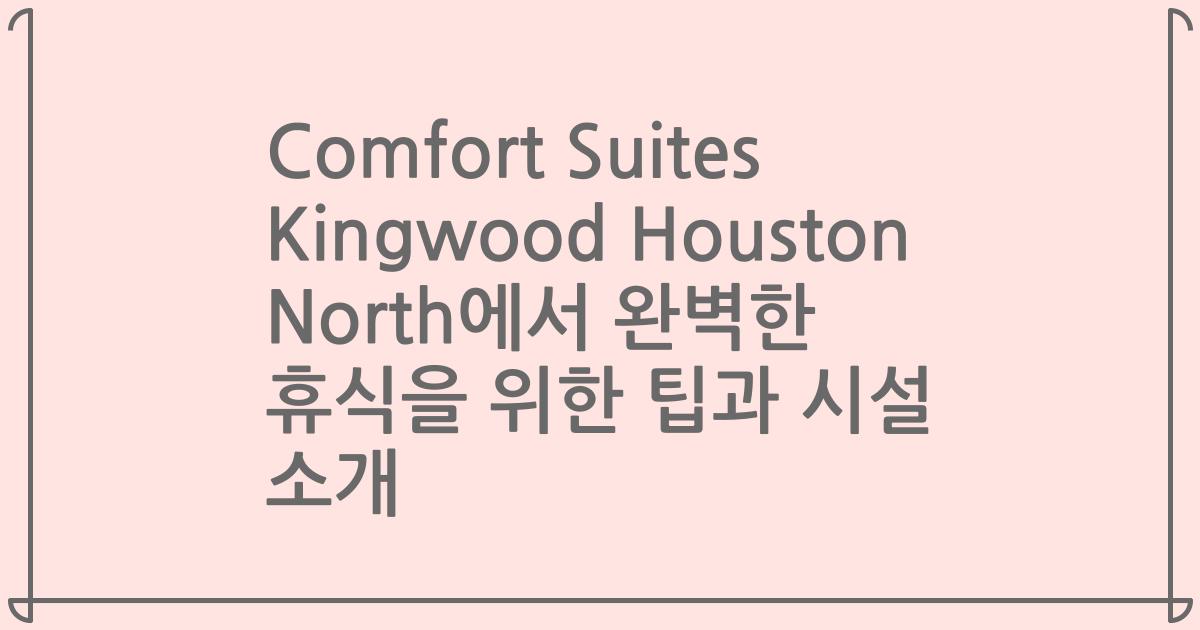Comfort Suites Kingwood Houston North에서 완벽한 휴식을 위한 팁과 시설 소개